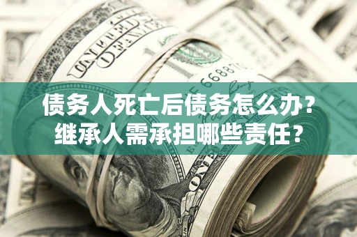 济南债务人死亡后债务怎么办？继承人需承担哪些责任？