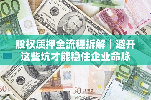 济南股权质押全流程拆解｜避开这些坑才能稳住企业命脉