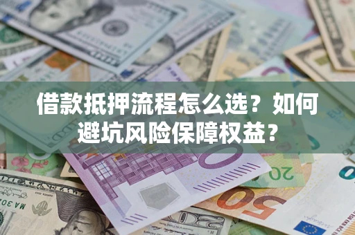 济南借款抵押流程怎么选？如何避坑风险保障权益？