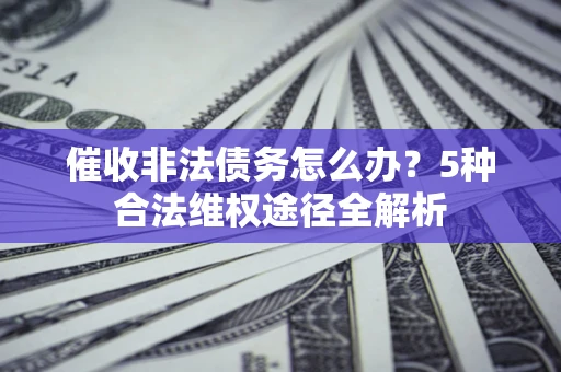 济南催收非法债务怎么办？5种合法维权途径全解析