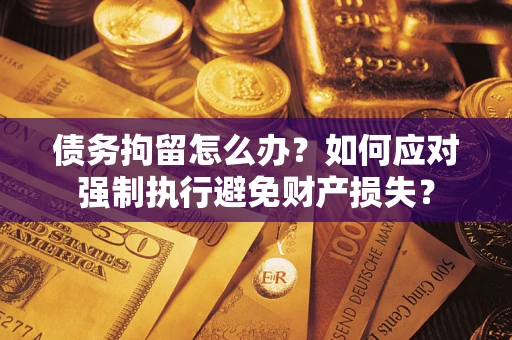 济南债务拘留怎么办？如何应对强制执行避免财产损失？