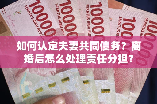济南如何认定夫妻共同债务？离婚后怎么处理责任分担？