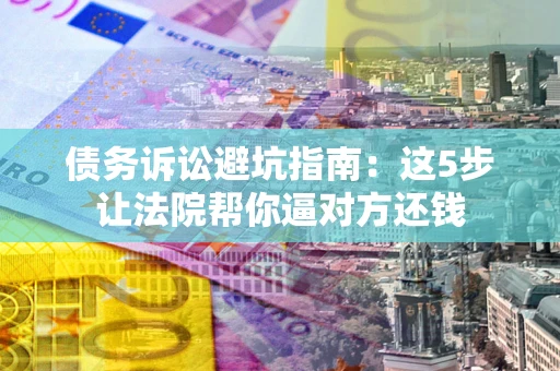 济南债务诉讼避坑指南：这5步让法院帮你逼对方还钱