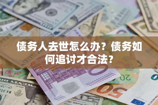 济南债务人去世怎么办？债务如何追讨才合法？