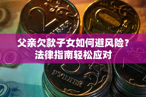 济南父亲欠款子女如何避风险？法律指南轻松应对