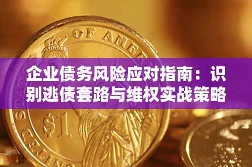 济南企业债务风险应对指南：识别逃债套路与维权实战策略