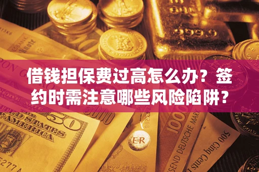济南借钱担保费过高怎么办？签约时需注意哪些风险陷阱？