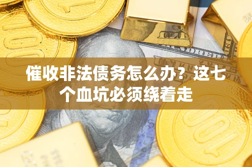 济南催收非法债务怎么办？这七个血坑必须绕着走