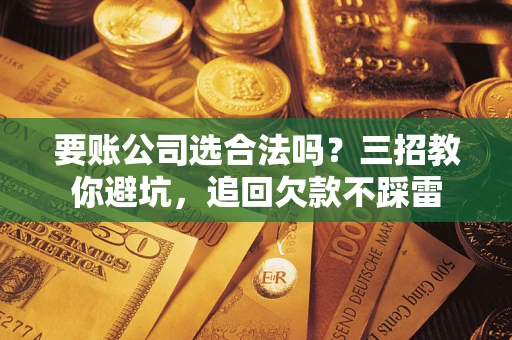 济南要账公司选合法吗？三招教你避坑，追回欠款不踩雷