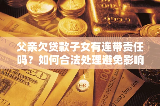 济南父亲欠贷款子女有连带责任吗？如何合法处理避免影响？