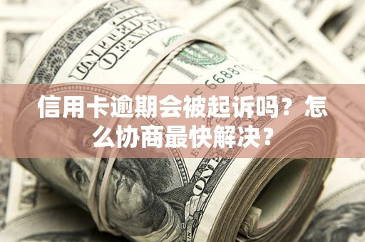 济南信用卡逾期会被起诉吗？怎么协商最快解决？